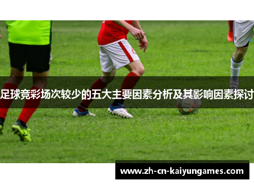 足球竞彩场次较少的五大主要因素分析及其影响因素探讨 足球竞彩场次较少的五大主要因素分析及其影响因素探讨