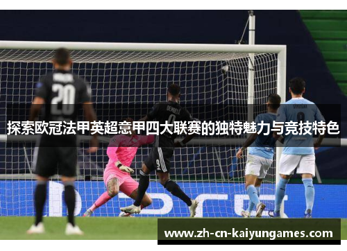 探索欧冠法甲英超意甲四大联赛的独特魅力与竞技特色 探索欧冠法甲英超意甲四大联赛的独特魅力与竞技特色